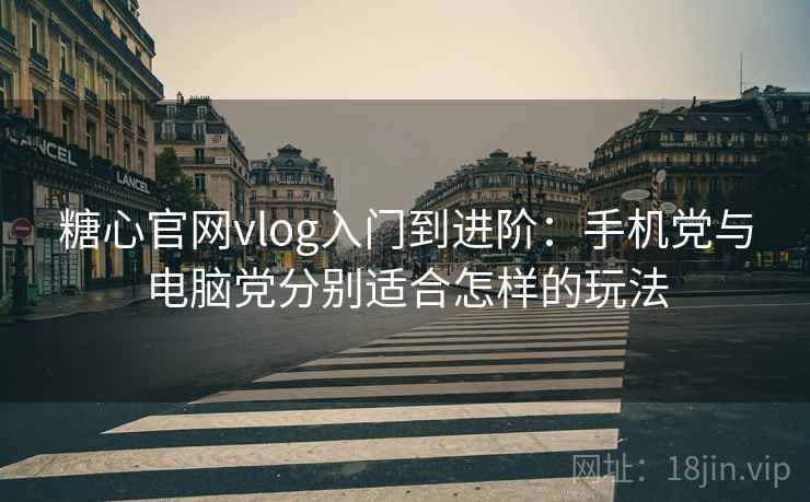 糖心官网vlog入门到进阶：手机党与电脑党分别适合怎样的玩法