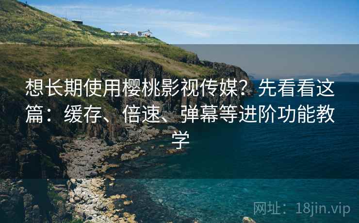 想长期使用樱桃影视传媒？先看看这篇：缓存、倍速、弹幕等进阶功能教学