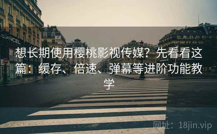 想长期使用樱桃影视传媒？先看看这篇：缓存、倍速、弹幕等进阶功能教学