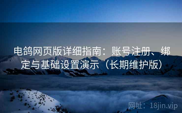 电鸽网页版详细指南：账号注册、绑定与基础设置演示（长期维护版）