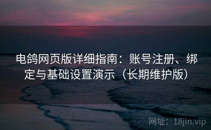 电鸽网页版详细指南：账号注册、绑定与基础设置演示（长期维护版）