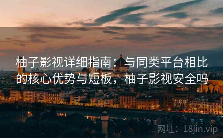 柚子影视详细指南：与同类平台相比的核心优势与短板，柚子影视安全吗