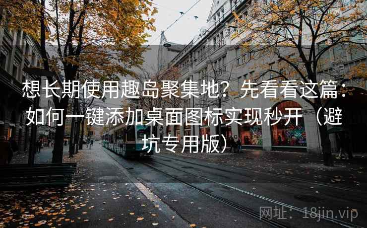 想长期使用趣岛聚集地？先看看这篇：如何一键添加桌面图标实现秒开（避坑专用版）