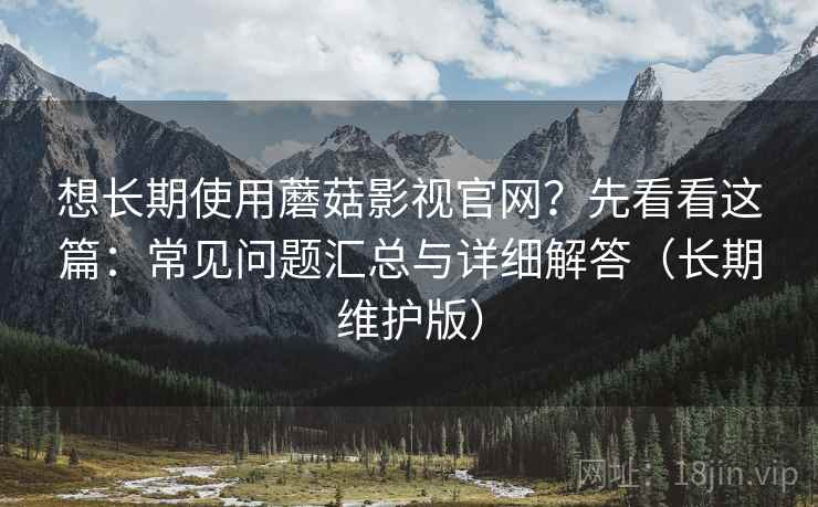 想长期使用蘑菇影视官网？先看看这篇：常见问题汇总与详细解答（长期维护版）
