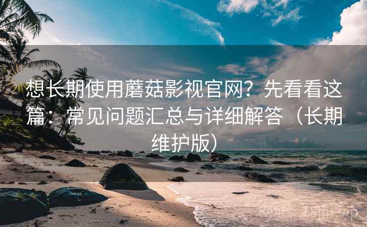 想长期使用蘑菇影视官网？先看看这篇：常见问题汇总与详细解答（长期维护版）