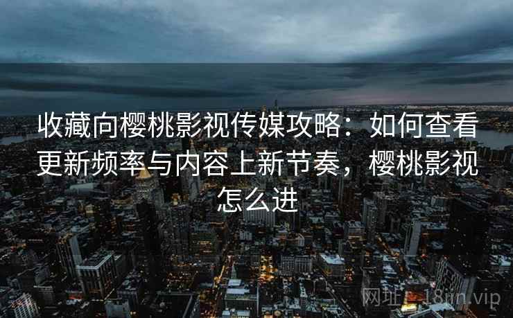 收藏向樱桃影视传媒攻略：如何查看更新频率与内容上新节奏，樱桃影视怎么进