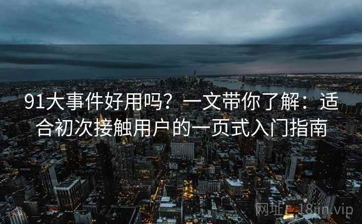 91大事件好用吗？一文带你了解：适合初次接触用户的一页式入门指南