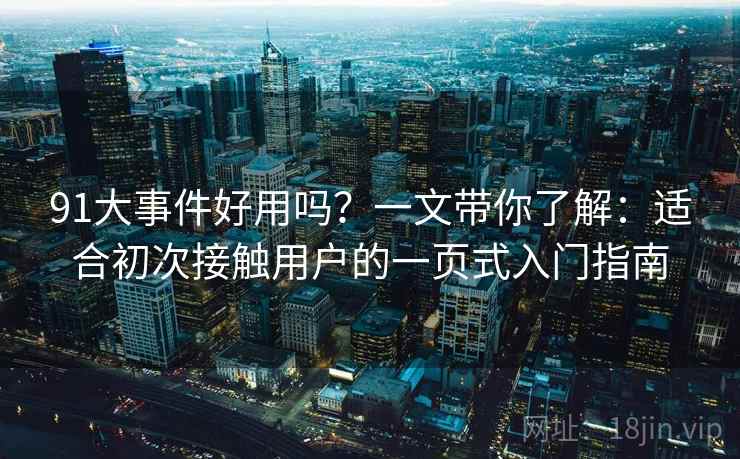 91大事件好用吗？一文带你了解：适合初次接触用户的一页式入门指南
