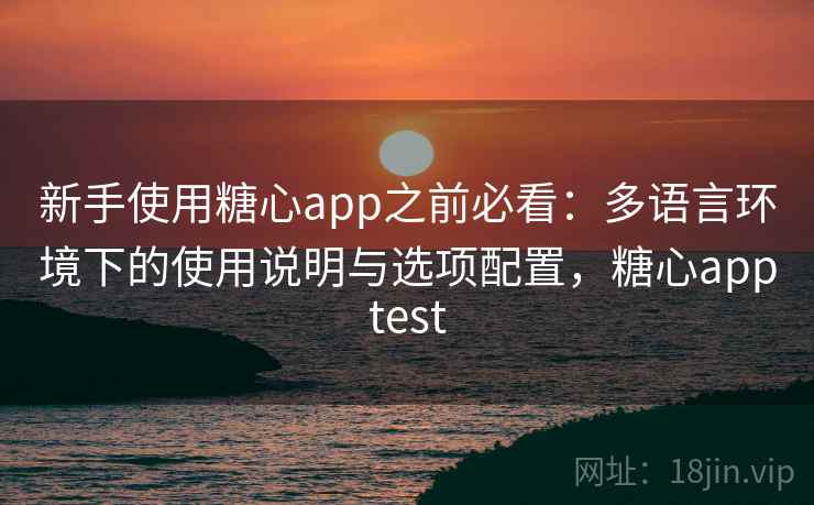 新手使用糖心app之前必看：多语言环境下的使用说明与选项配置，糖心apptest