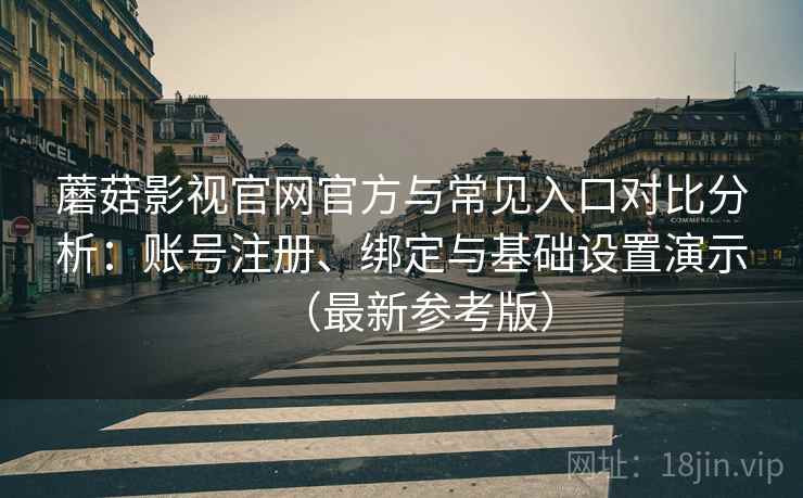蘑菇影视官网官方与常见入口对比分析：账号注册、绑定与基础设置演示（最新参考版）