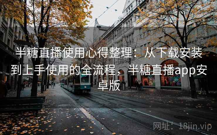 半糖直播使用心得整理：从下载安装到上手使用的全流程，半糖直播app安卓版