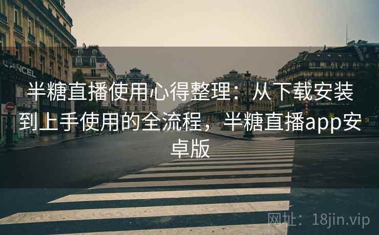 半糖直播使用心得整理：从下载安装到上手使用的全流程，半糖直播app安卓版