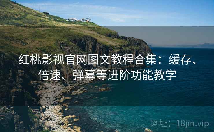 红桃影视官网图文教程合集：缓存、倍速、弹幕等进阶功能教学