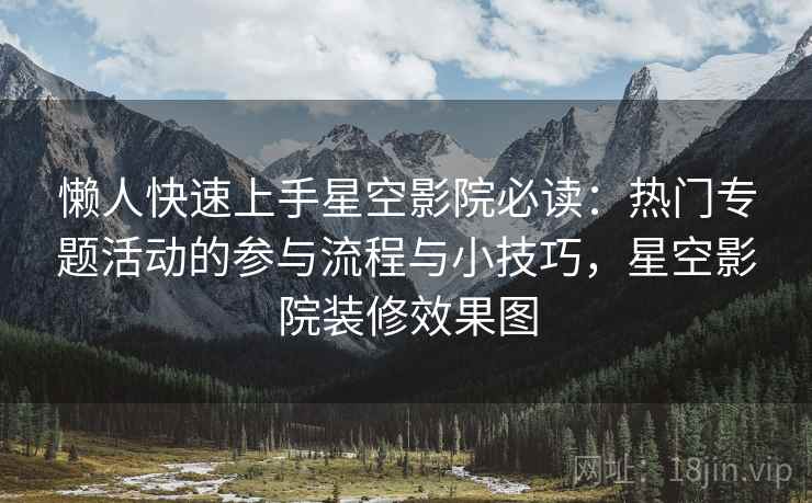 懒人快速上手星空影院必读：热门专题活动的参与流程与小技巧，星空影院装修效果图
