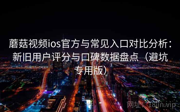 蘑菇视频ios官方与常见入口对比分析：新旧用户评分与口碑数据盘点（避坑专用版）