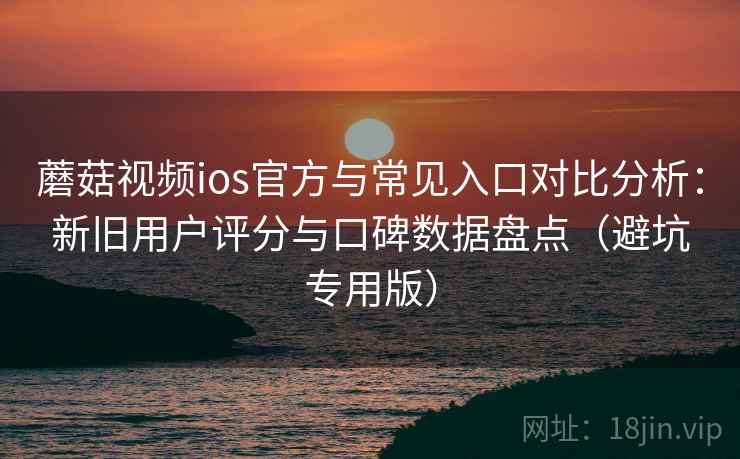 蘑菇视频ios官方与常见入口对比分析：新旧用户评分与口碑数据盘点（避坑专用版）