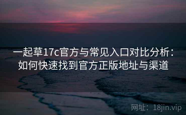一起草17c官方与常见入口对比分析：如何快速找到官方正版地址与渠道