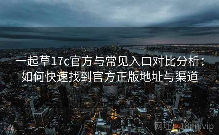 一起草17c官方与常见入口对比分析：如何快速找到官方正版地址与渠道