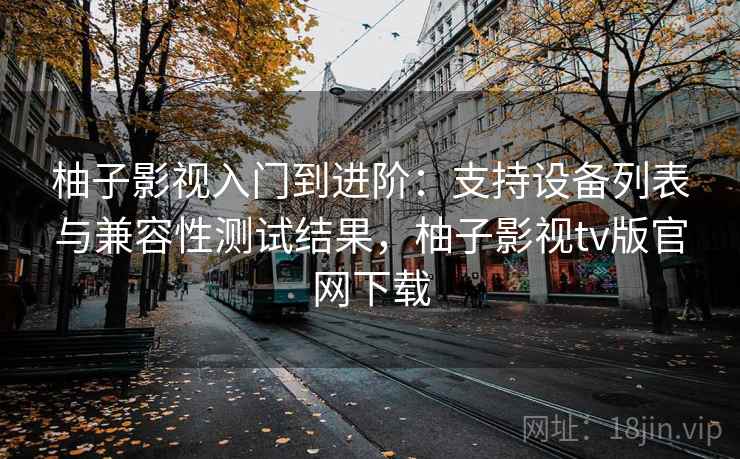 柚子影视入门到进阶：支持设备列表与兼容性测试结果，柚子影视tv版官网下载