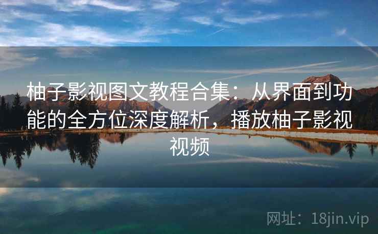 柚子影视图文教程合集：从界面到功能的全方位深度解析，播放柚子影视视频