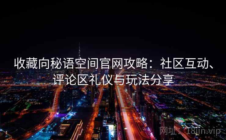 收藏向秘语空间官网攻略：社区互动、评论区礼仪与玩法分享