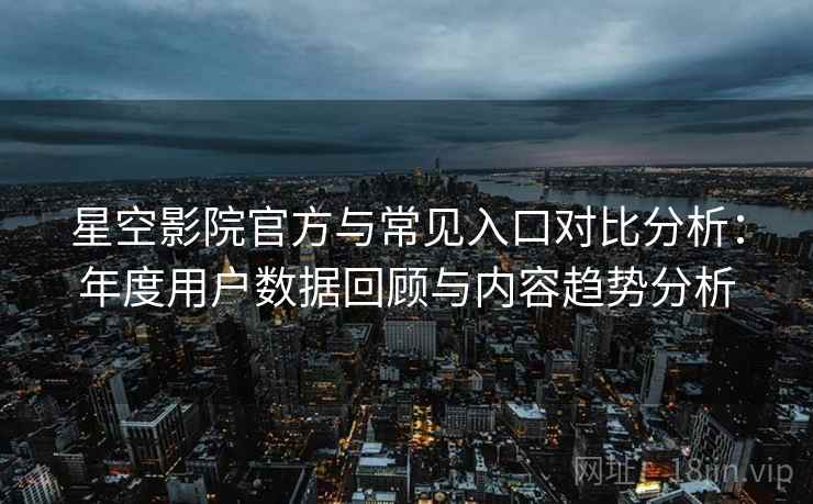 星空影院官方与常见入口对比分析：年度用户数据回顾与内容趋势分析