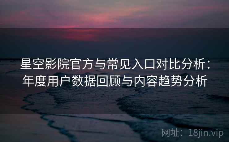 星空影院官方与常见入口对比分析：年度用户数据回顾与内容趋势分析