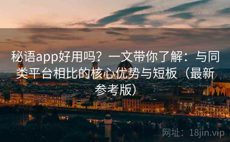 秘语app好用吗？一文带你了解：与同类平台相比的核心优势与短板（最新参考版）
