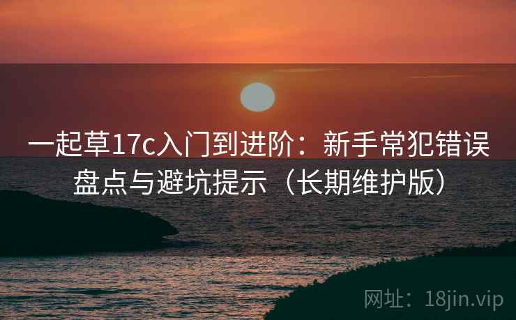 一起草17c入门到进阶：新手常犯错误盘点与避坑提示（长期维护版）