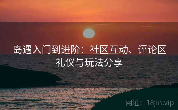 岛遇入门到进阶：社区互动、评论区礼仪与玩法分享