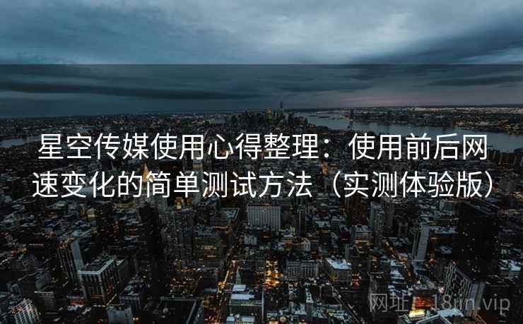 星空传媒使用心得整理：使用前后网速变化的简单测试方法（实测体验版）