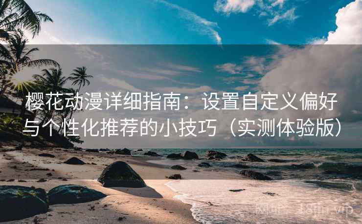 樱花动漫详细指南：设置自定义偏好与个性化推荐的小技巧（实测体验版）