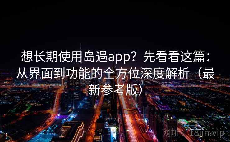 想长期使用岛遇app？先看看这篇：从界面到功能的全方位深度解析（最新参考版）