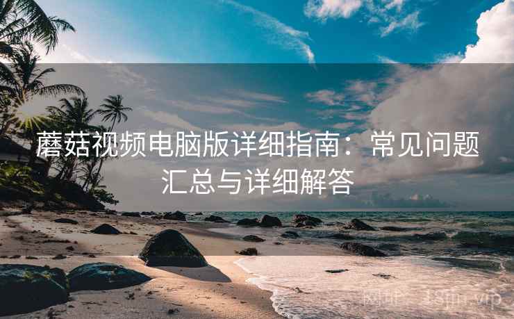 蘑菇视频电脑版详细指南：常见问题汇总与详细解答